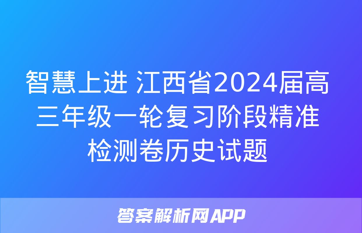 智慧上进 江西省2024届高三年级一轮复习阶段精准检测卷历史试题