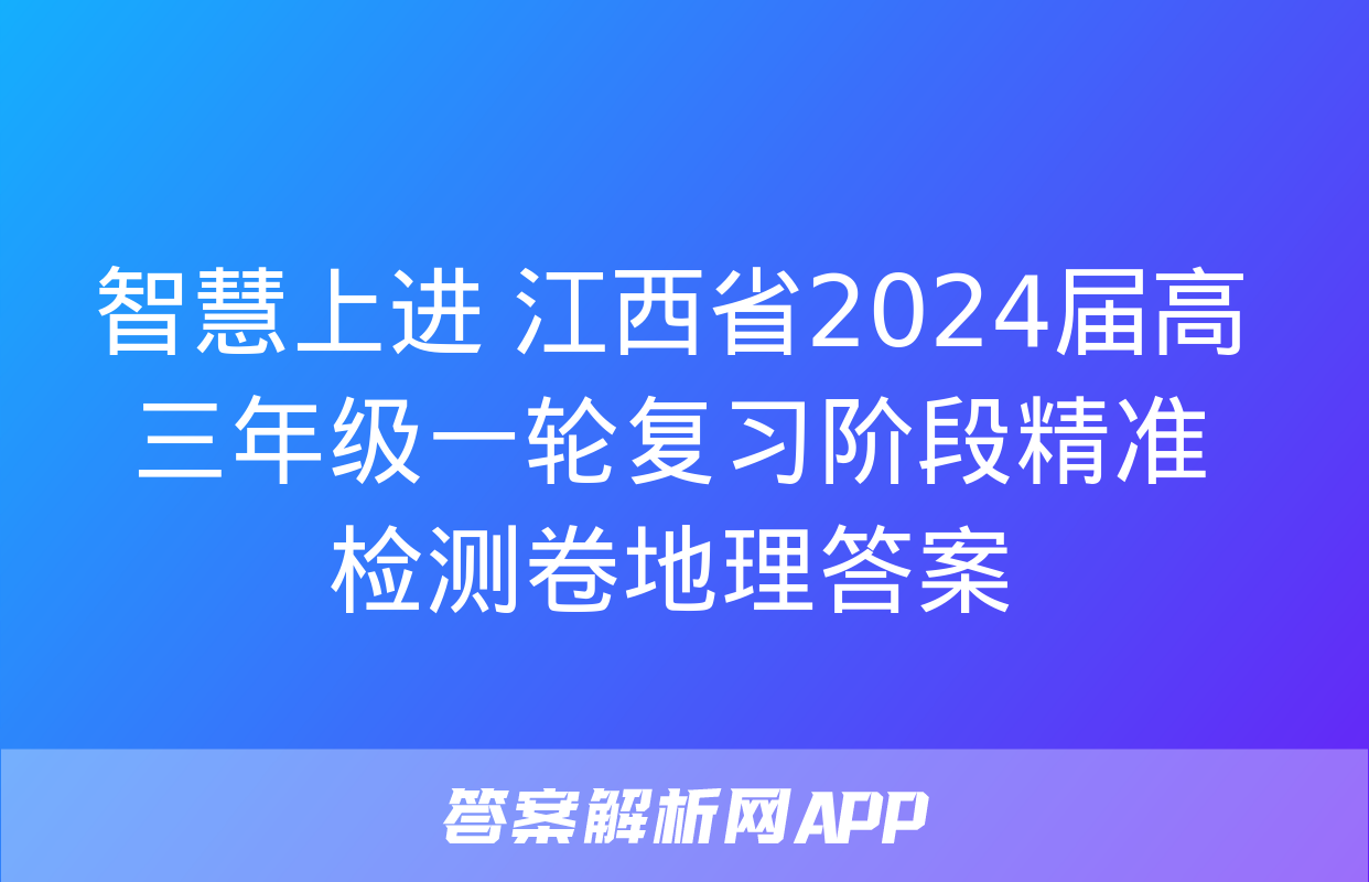 智慧上进 江西省2024届高三年级一轮复习阶段精准检测卷地理答案