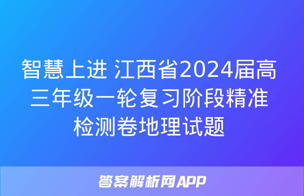 智慧上进 江西省2024届高三年级一轮复习阶段精准检测卷地理试题