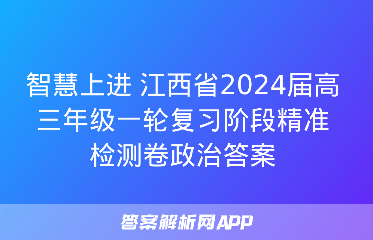 智慧上进 江西省2024届高三年级一轮复习阶段精准检测卷政治答案