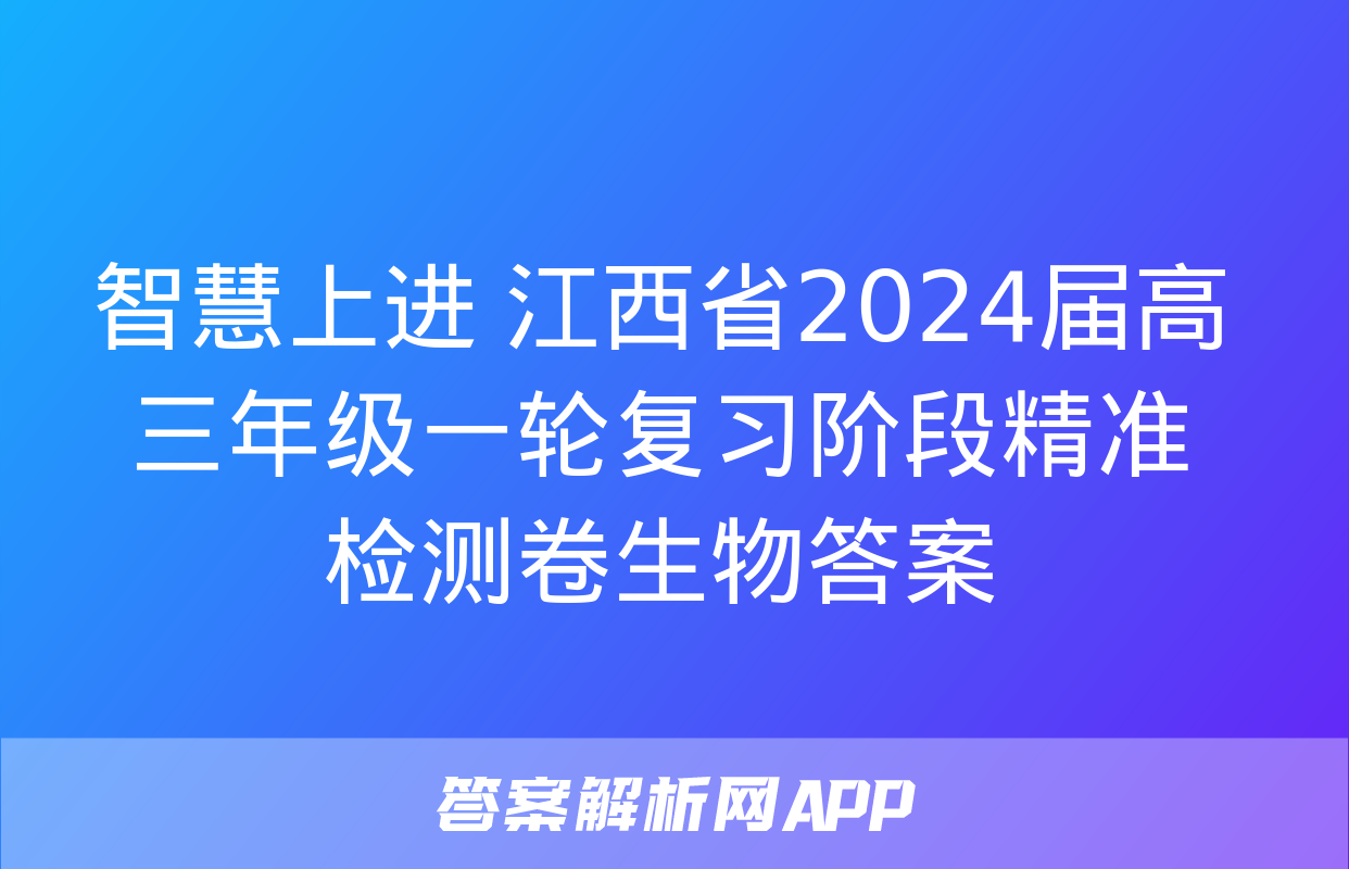 智慧上进 江西省2024届高三年级一轮复习阶段精准检测卷生物答案