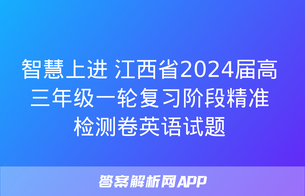 智慧上进 江西省2024届高三年级一轮复习阶段精准检测卷英语试题