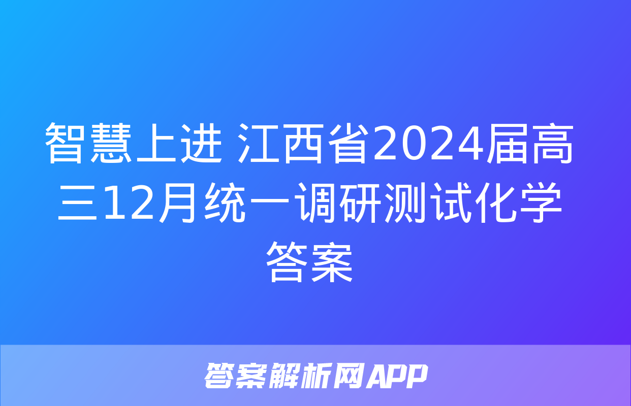 智慧上进 江西省2024届高三12月统一调研测试化学答案