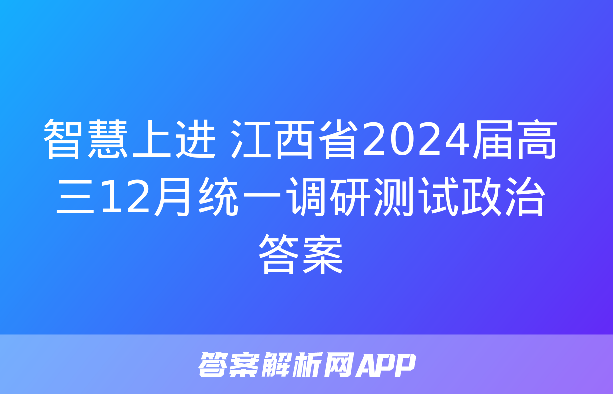 智慧上进 江西省2024届高三12月统一调研测试政治答案