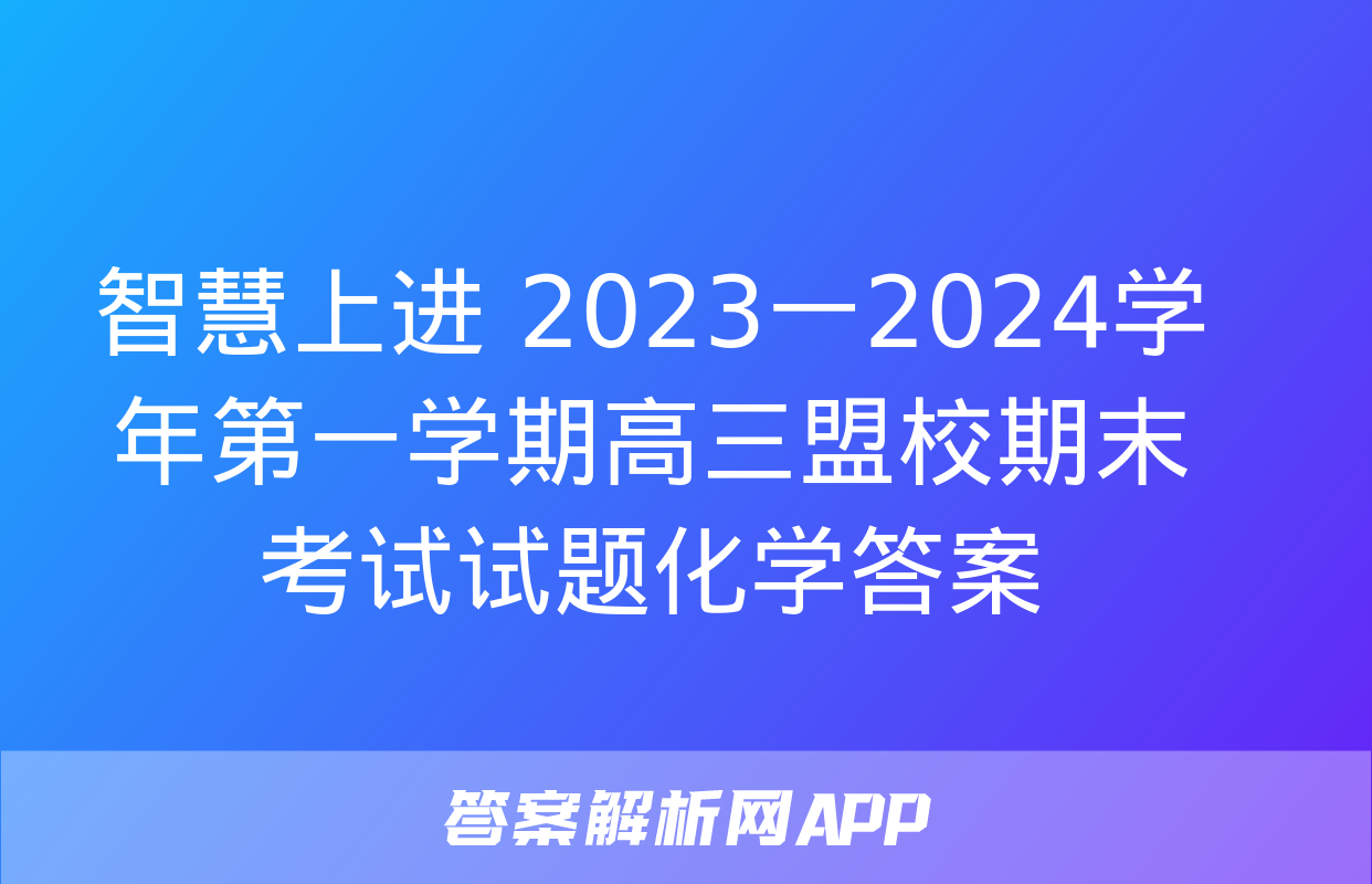 智慧上进 2023一2024学年第一学期高三盟校期末考试试题化学答案