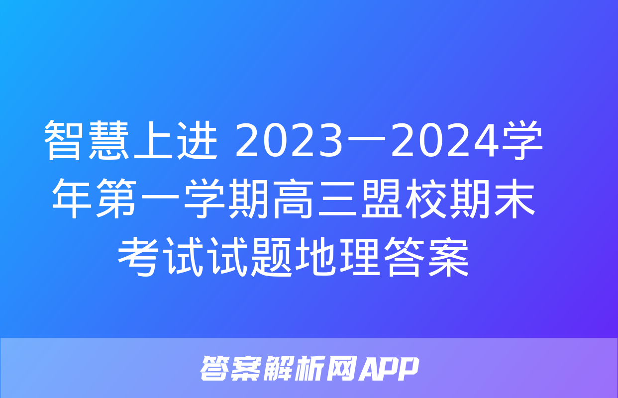 智慧上进 2023一2024学年第一学期高三盟校期末考试试题地理答案