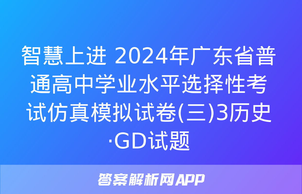 智慧上进 2024年广东省普通高中学业水平选择性考试仿真模拟试卷(三)3历史·GD试题