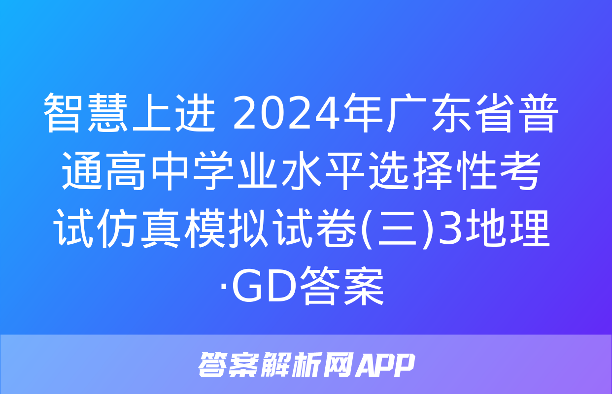 智慧上进 2024年广东省普通高中学业水平选择性考试仿真模拟试卷(三)3地理·GD答案