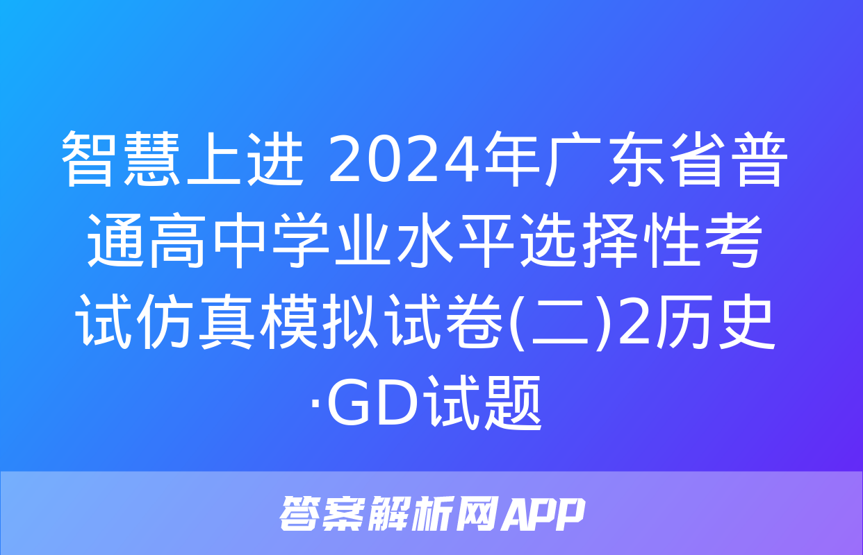 智慧上进 2024年广东省普通高中学业水平选择性考试仿真模拟试卷(二)2历史·GD试题