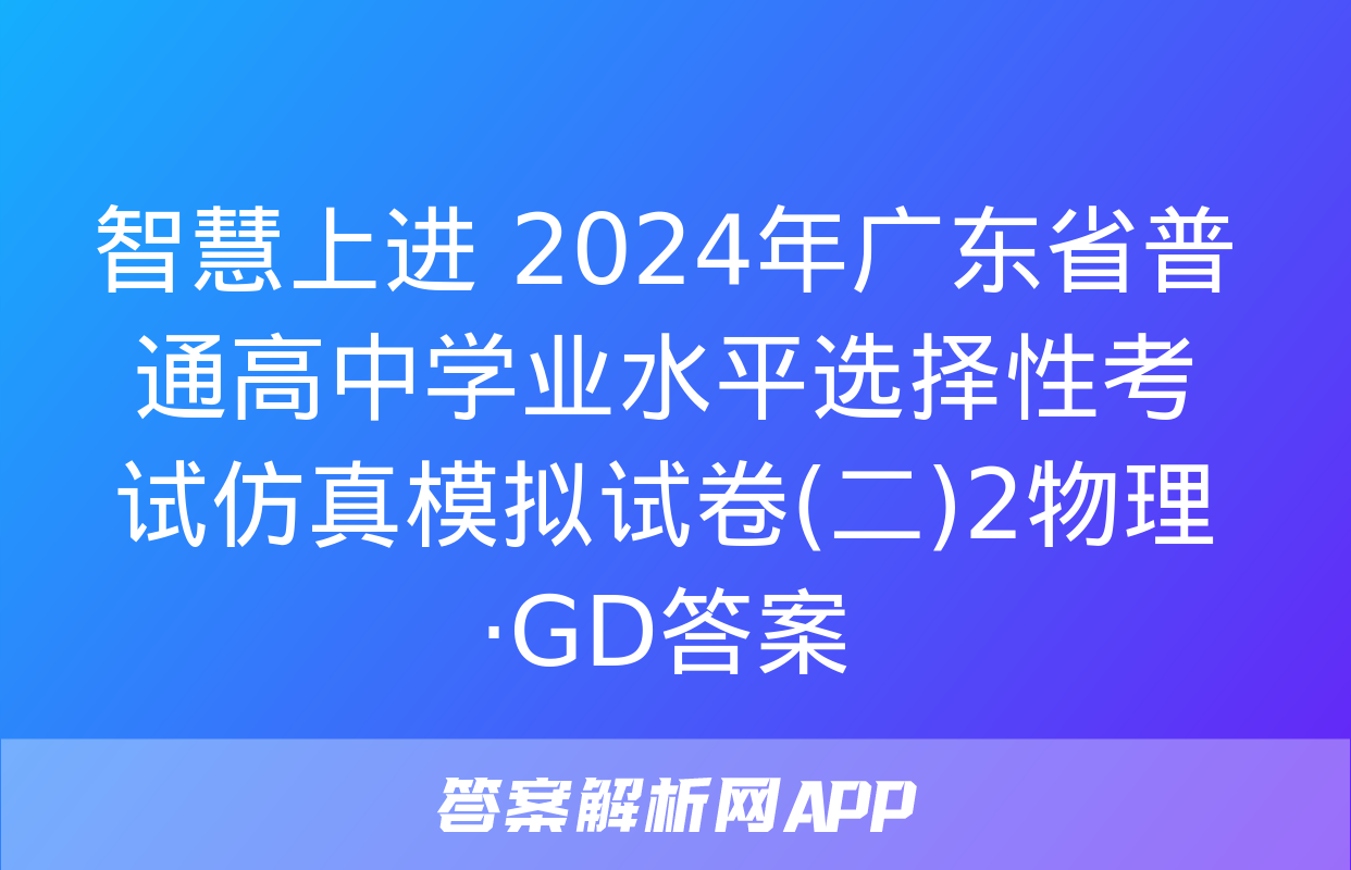 智慧上进 2024年广东省普通高中学业水平选择性考试仿真模拟试卷(二)2物理·GD答案