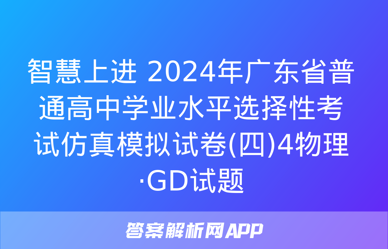 智慧上进 2024年广东省普通高中学业水平选择性考试仿真模拟试卷(四)4物理·GD试题