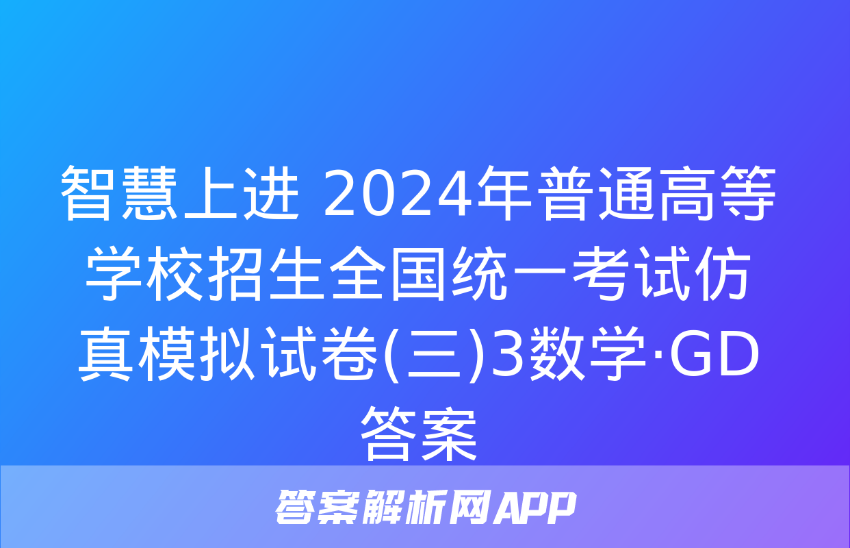 智慧上进 2024年普通高等学校招生全国统一考试仿真模拟试卷(三)3数学·GD答案