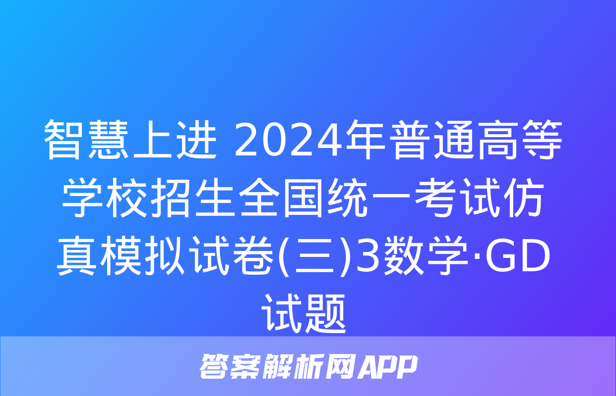 智慧上进 2024年普通高等学校招生全国统一考试仿真模拟试卷(三)3数学·GD试题