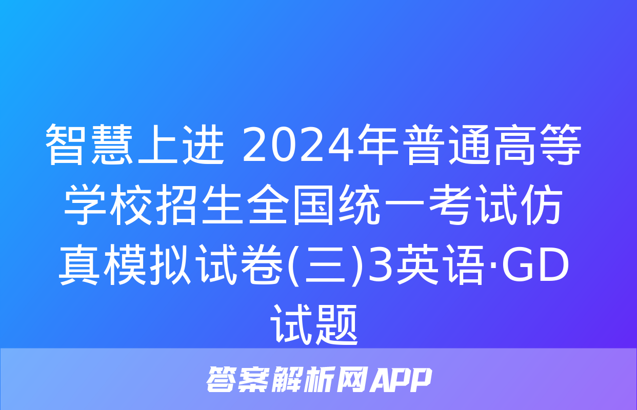 智慧上进 2024年普通高等学校招生全国统一考试仿真模拟试卷(三)3英语·GD试题