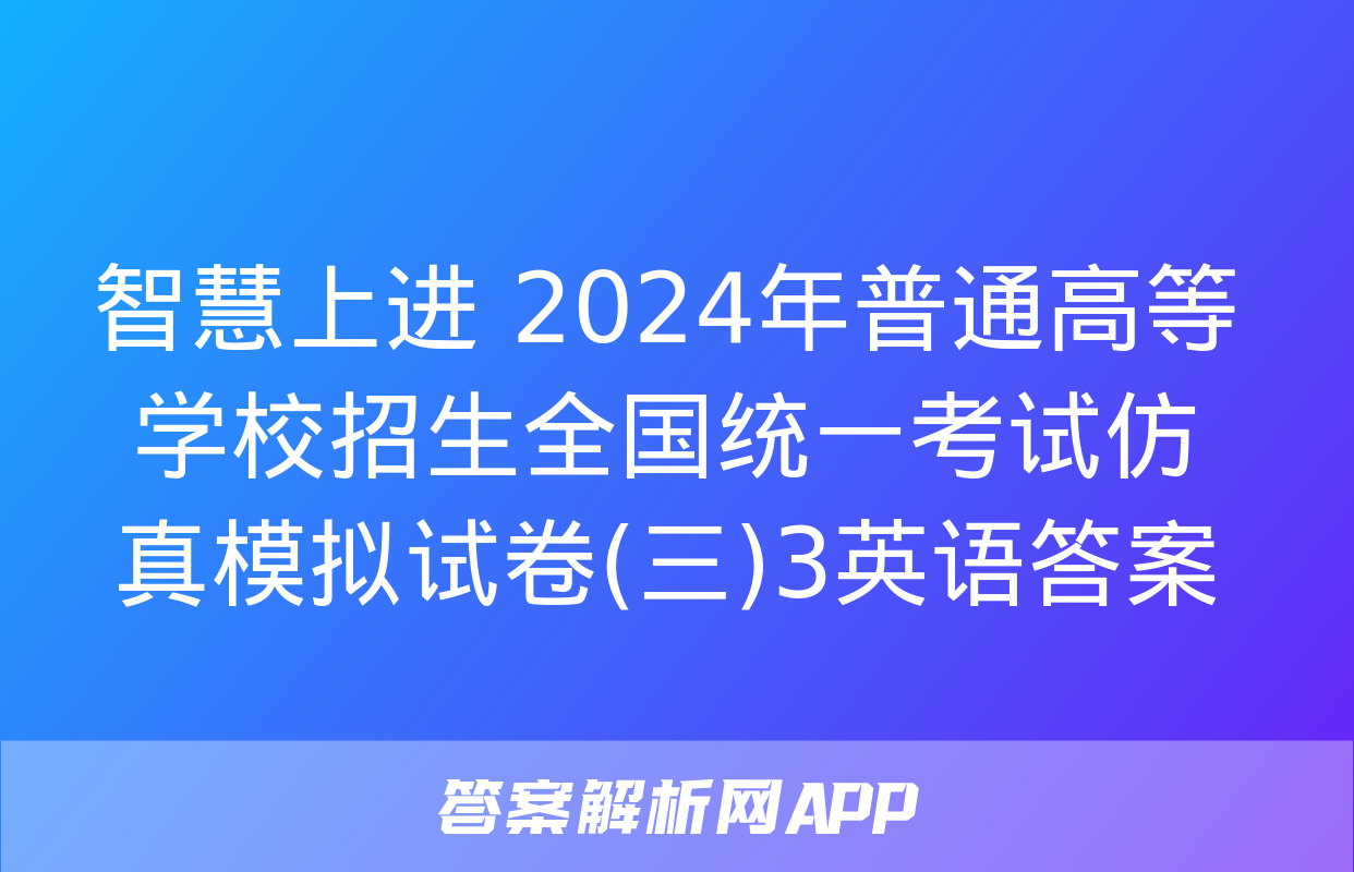 智慧上进 2024年普通高等学校招生全国统一考试仿真模拟试卷(三)3英语答案