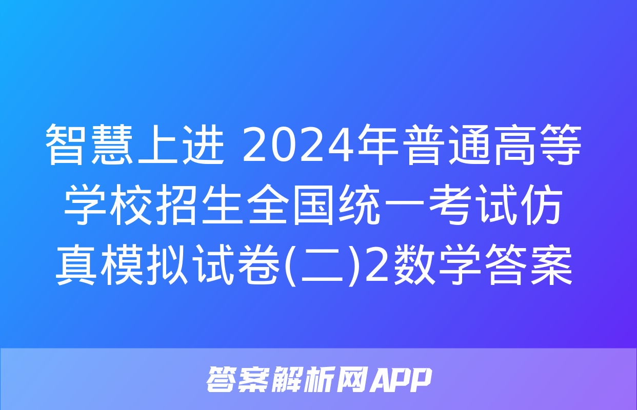 智慧上进 2024年普通高等学校招生全国统一考试仿真模拟试卷(二)2数学答案