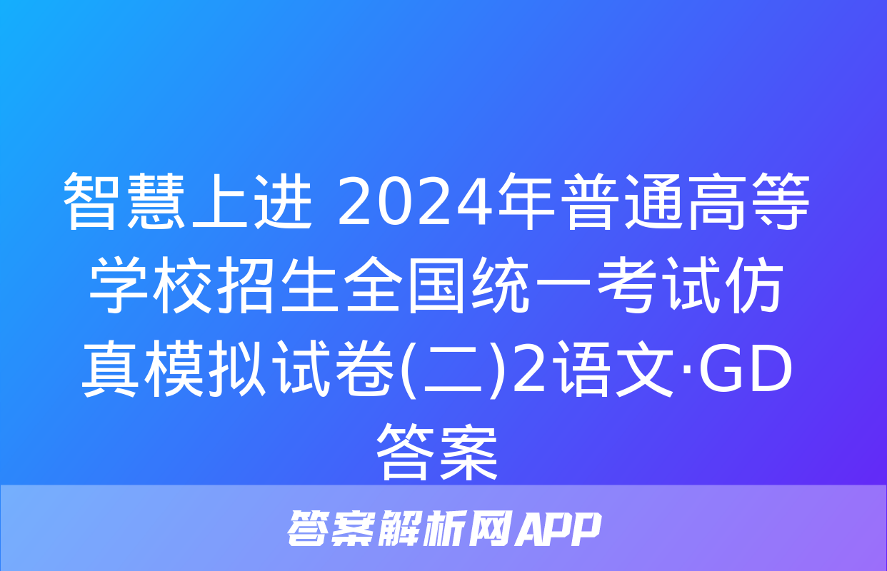 智慧上进 2024年普通高等学校招生全国统一考试仿真模拟试卷(二)2语文·GD答案