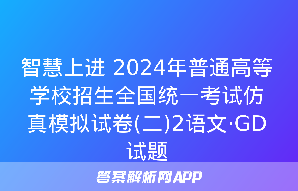 智慧上进 2024年普通高等学校招生全国统一考试仿真模拟试卷(二)2语文·GD试题