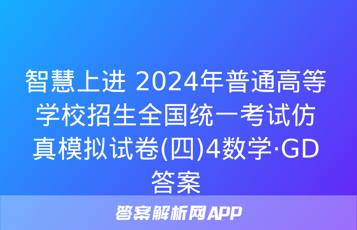 智慧上进 2024年普通高等学校招生全国统一考试仿真模拟试卷(四)4数学·GD答案