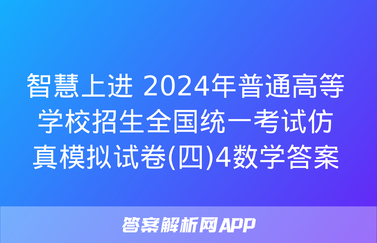 智慧上进 2024年普通高等学校招生全国统一考试仿真模拟试卷(四)4数学答案