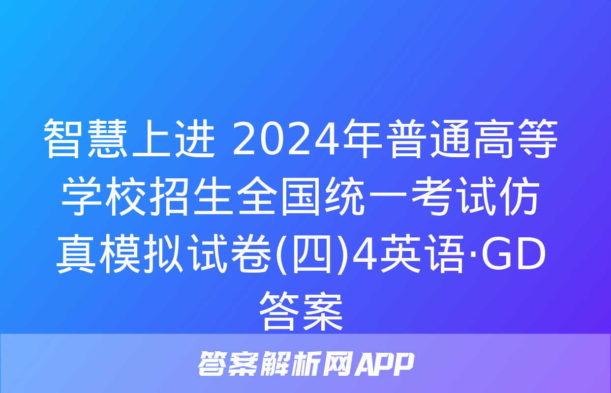 智慧上进 2024年普通高等学校招生全国统一考试仿真模拟试卷(四)4英语·GD答案