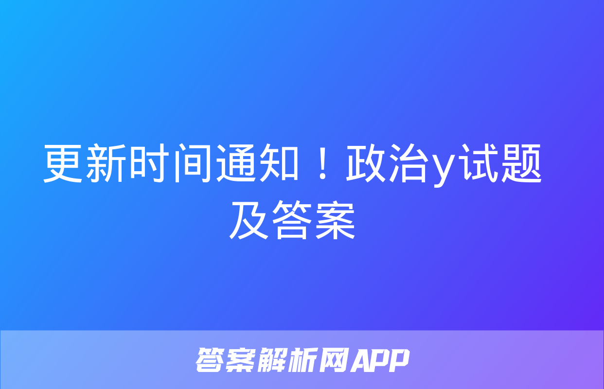 更新时间通知！政治y试题及答案