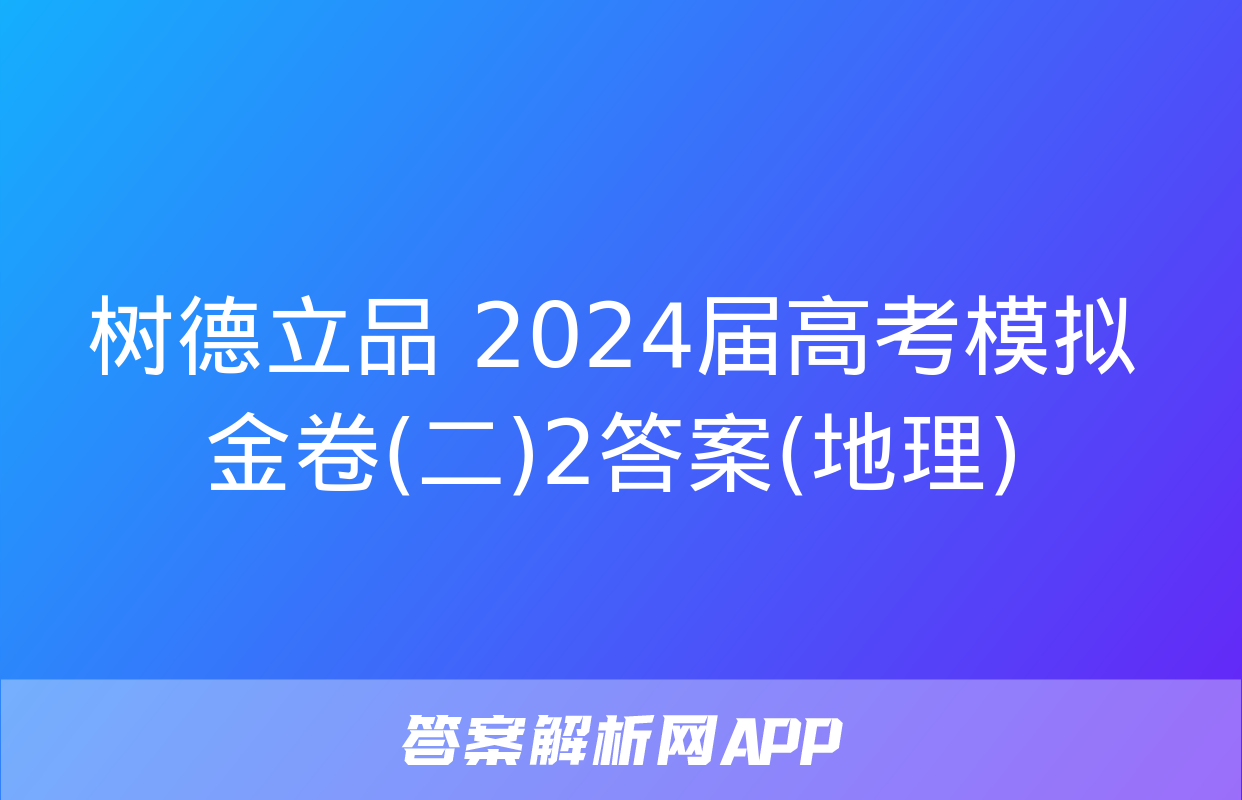 树德立品 2024届高考模拟金卷(二)2答案(地理)