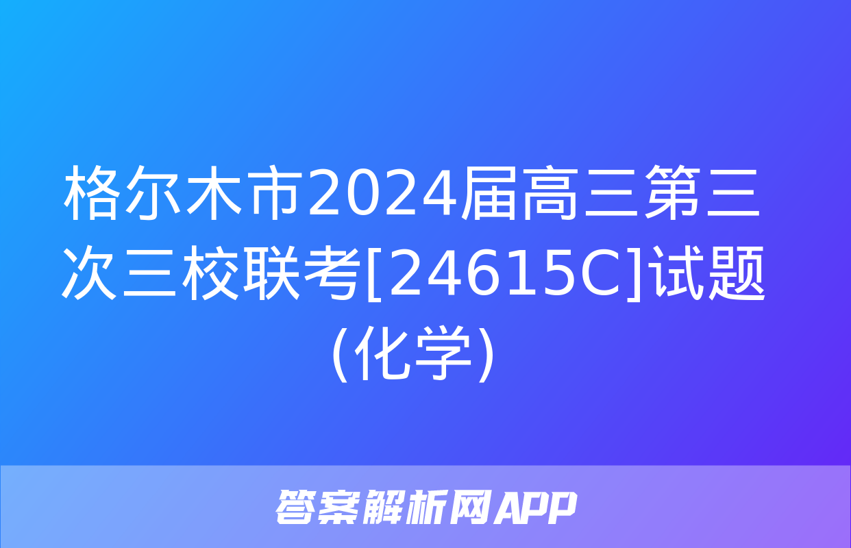 格尔木市2024届高三第三次三校联考[24615C]试题(化学)