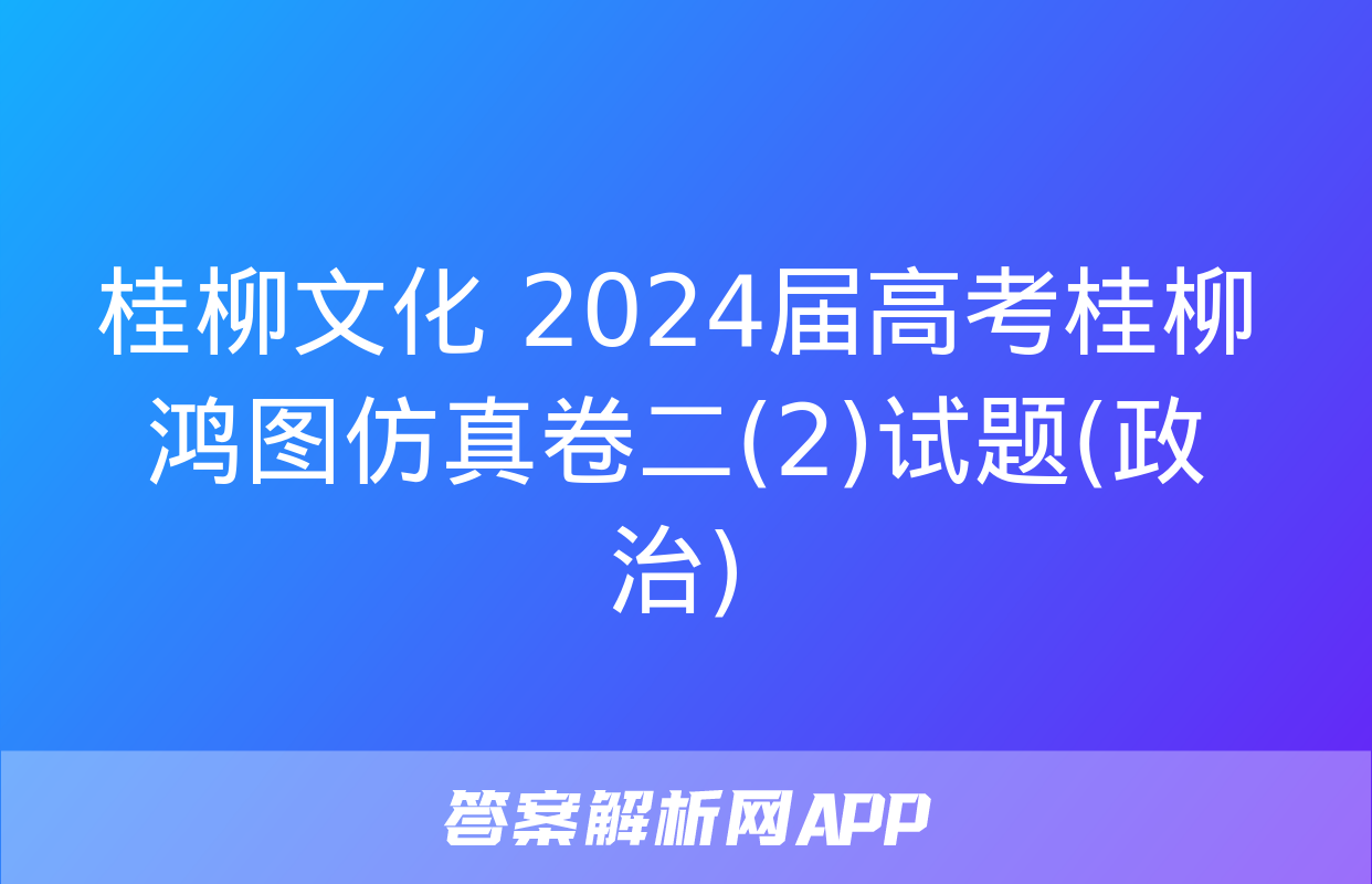 桂柳文化 2024届高考桂柳鸿图仿真卷二(2)试题(政治)