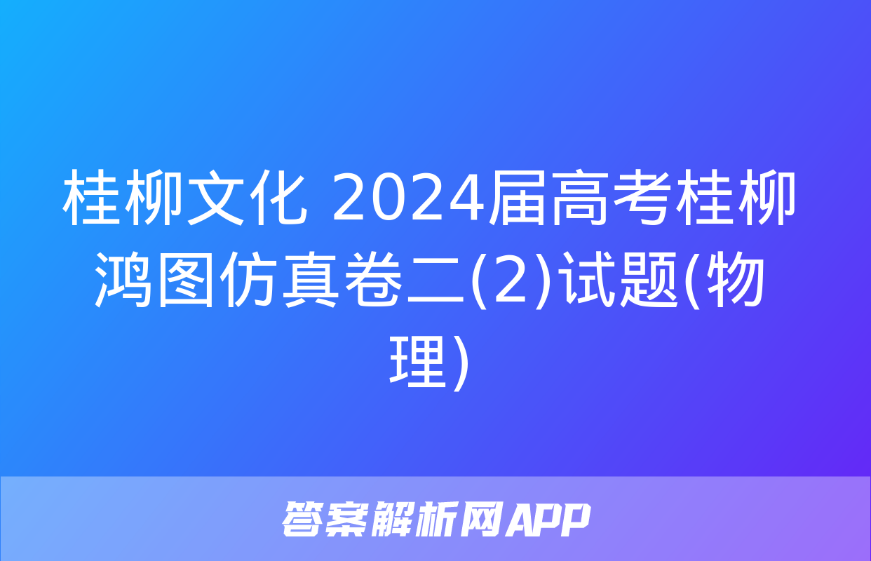 桂柳文化 2024届高考桂柳鸿图仿真卷二(2)试题(物理)