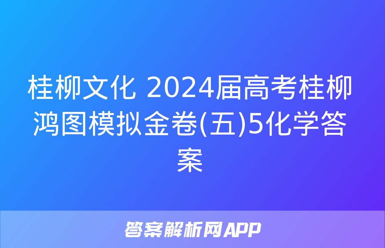 桂柳文化 2024届高考桂柳鸿图模拟金卷(五)5化学答案