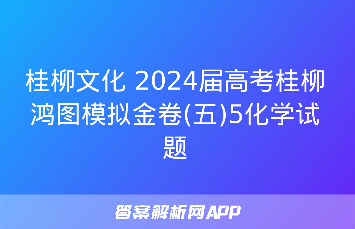 桂柳文化 2024届高考桂柳鸿图模拟金卷(五)5化学试题