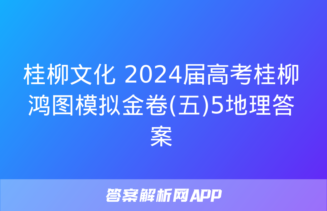 桂柳文化 2024届高考桂柳鸿图模拟金卷(五)5地理答案