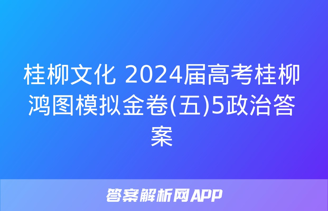 桂柳文化 2024届高考桂柳鸿图模拟金卷(五)5政治答案