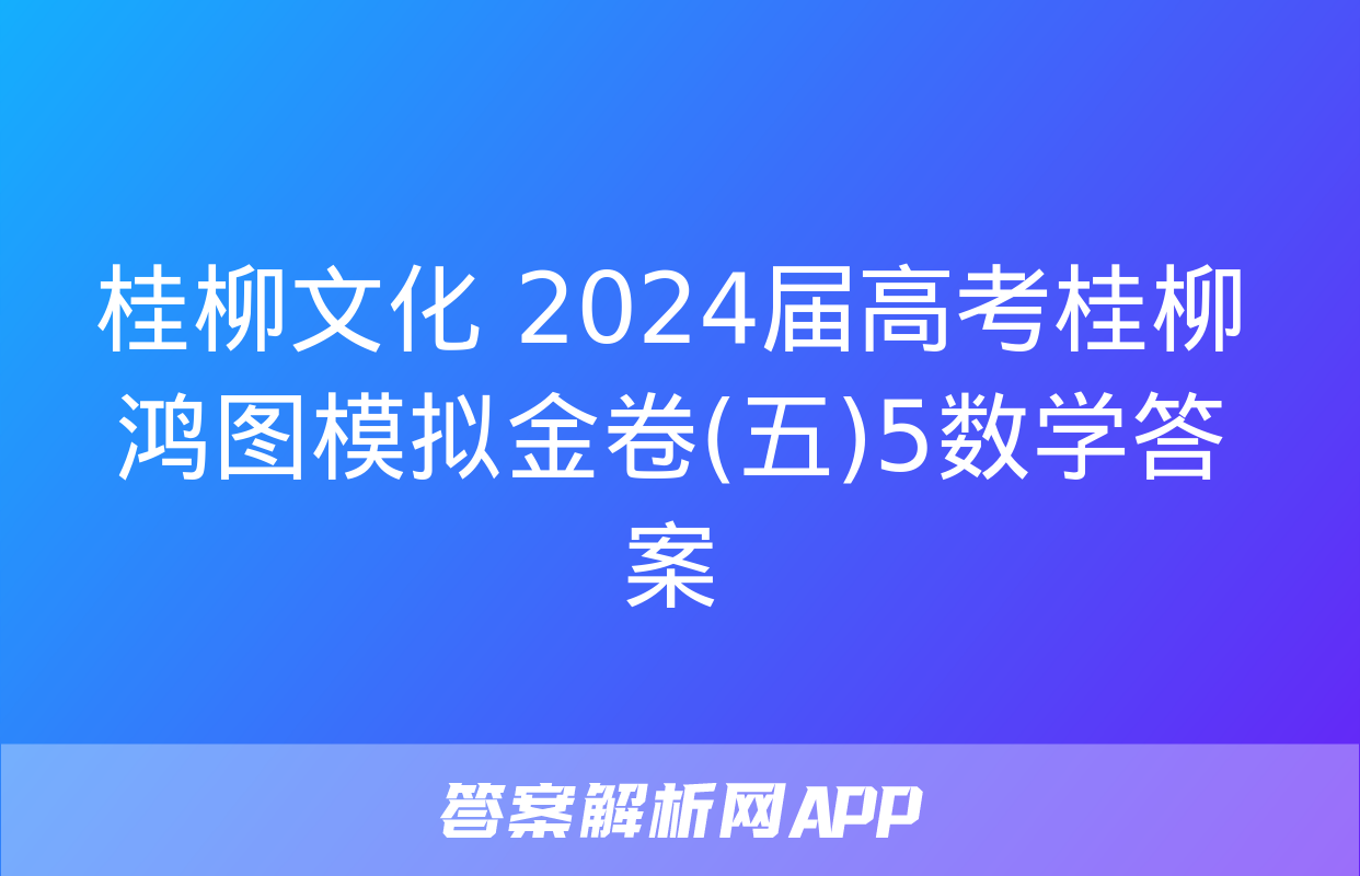 桂柳文化 2024届高考桂柳鸿图模拟金卷(五)5数学答案