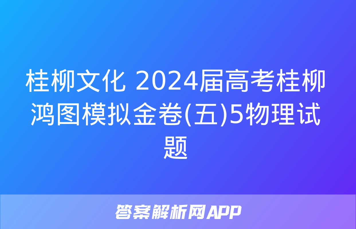 桂柳文化 2024届高考桂柳鸿图模拟金卷(五)5物理试题