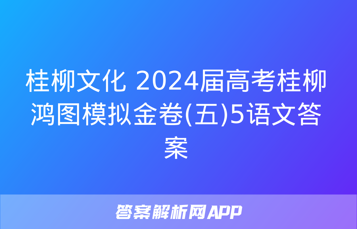 桂柳文化 2024届高考桂柳鸿图模拟金卷(五)5语文答案