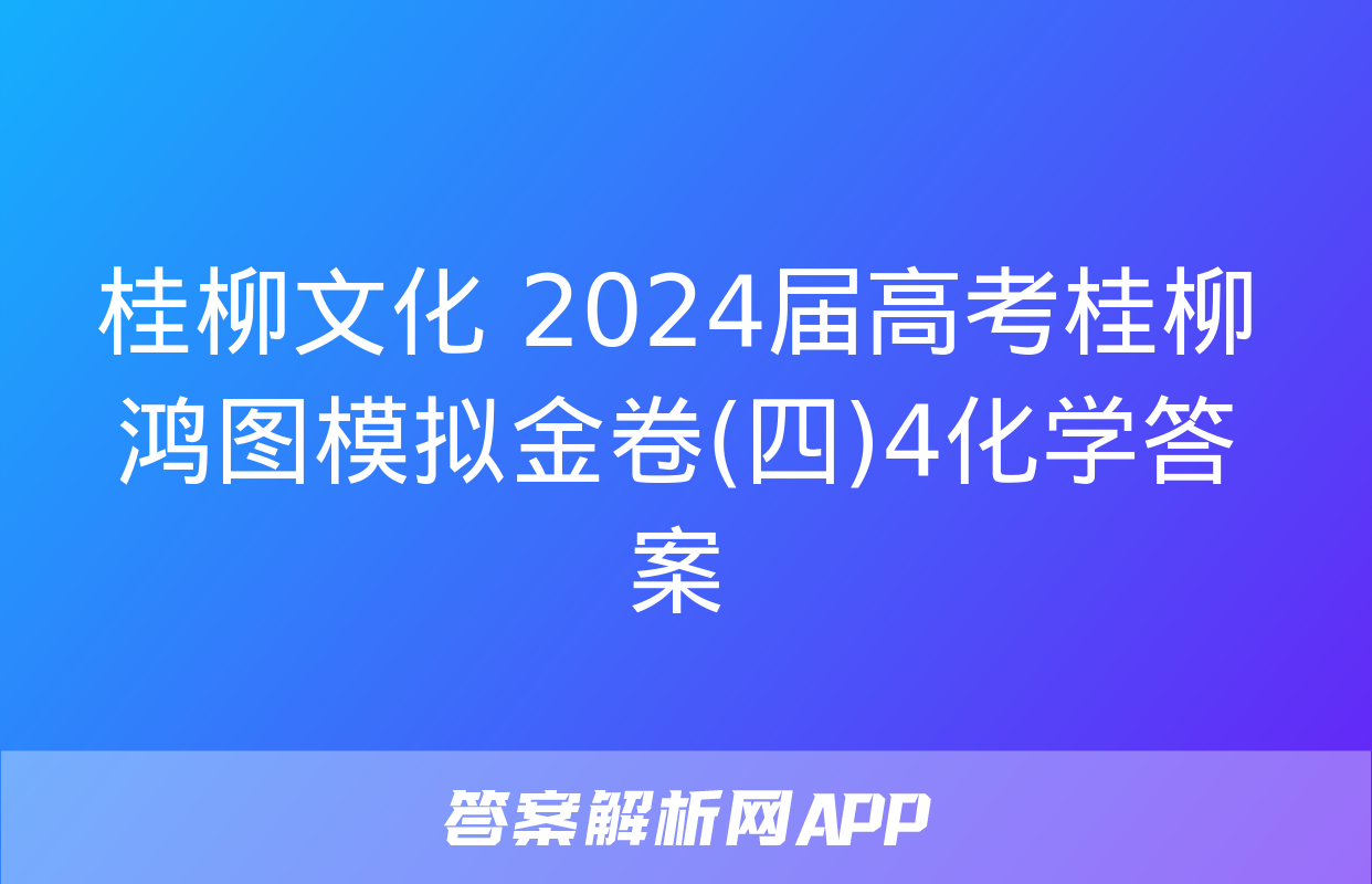 桂柳文化 2024届高考桂柳鸿图模拟金卷(四)4化学答案