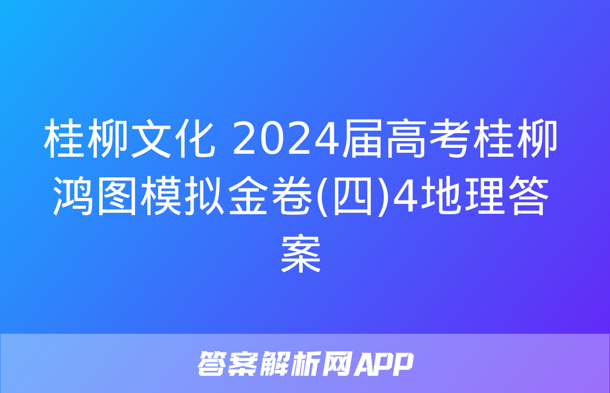 桂柳文化 2024届高考桂柳鸿图模拟金卷(四)4地理答案