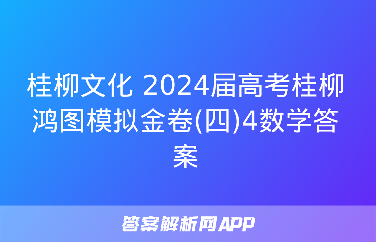 桂柳文化 2024届高考桂柳鸿图模拟金卷(四)4数学答案