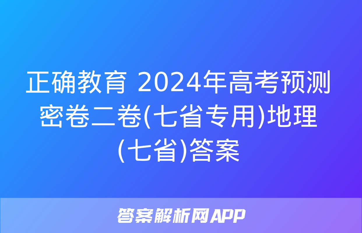 正确教育 2024年高考预测密卷二卷(七省专用)地理(七省)答案