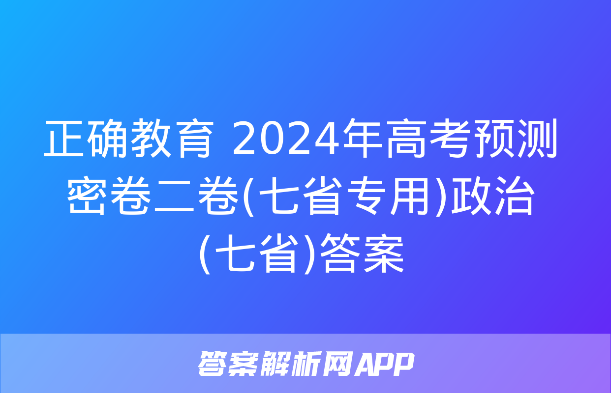 正确教育 2024年高考预测密卷二卷(七省专用)政治(七省)答案