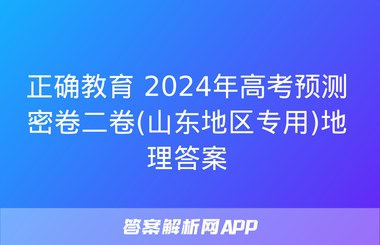 正确教育 2024年高考预测密卷二卷(山东地区专用)地理答案