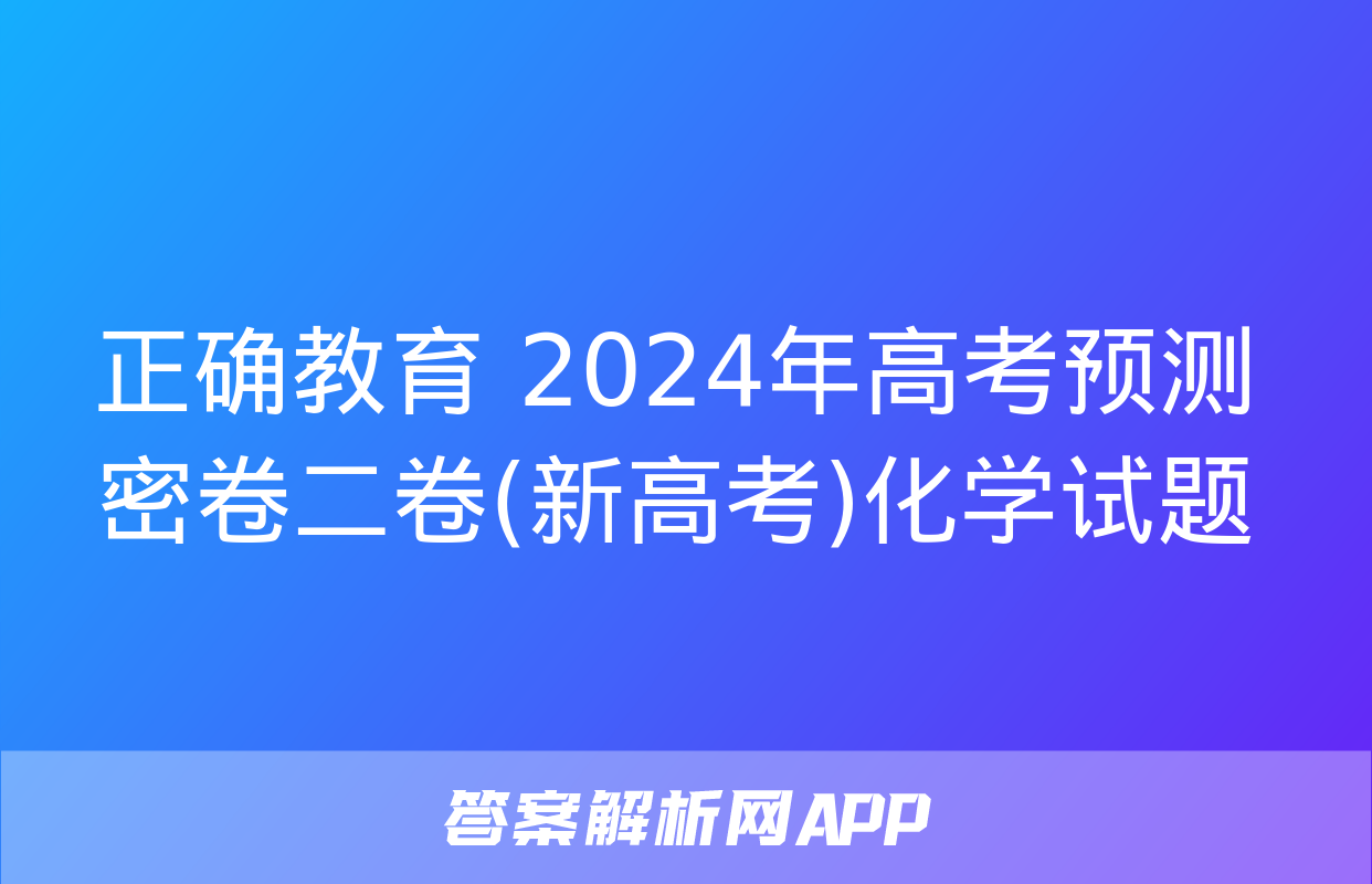 正确教育 2024年高考预测密卷二卷(新高考)化学试题