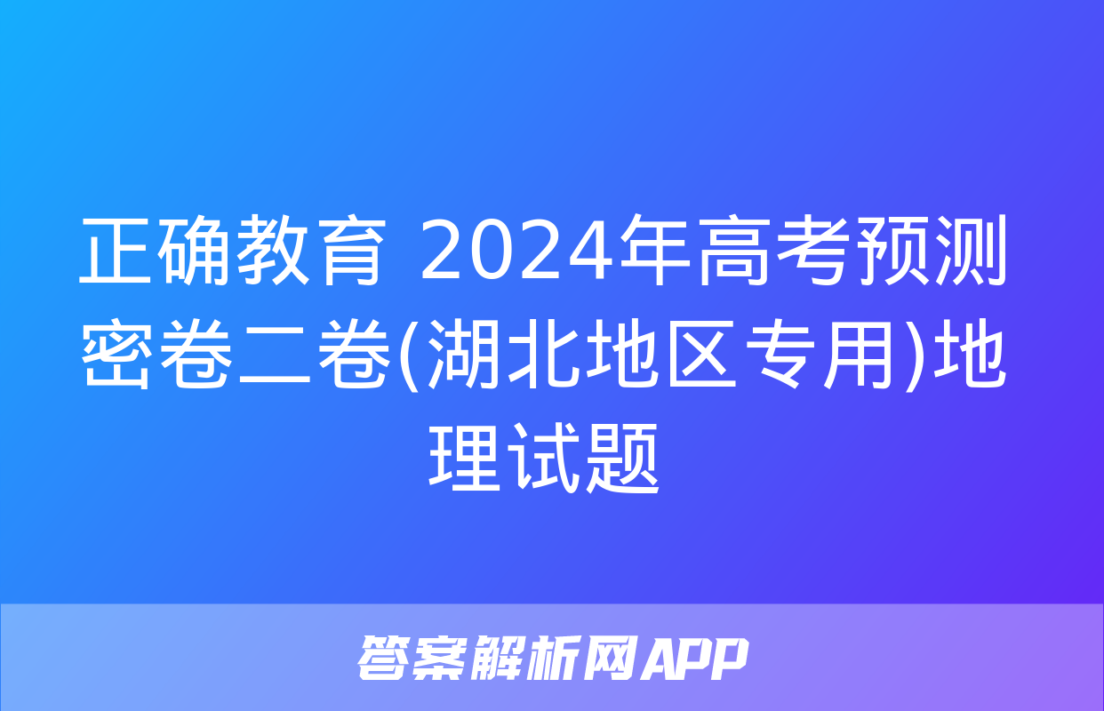 正确教育 2024年高考预测密卷二卷(湖北地区专用)地理试题