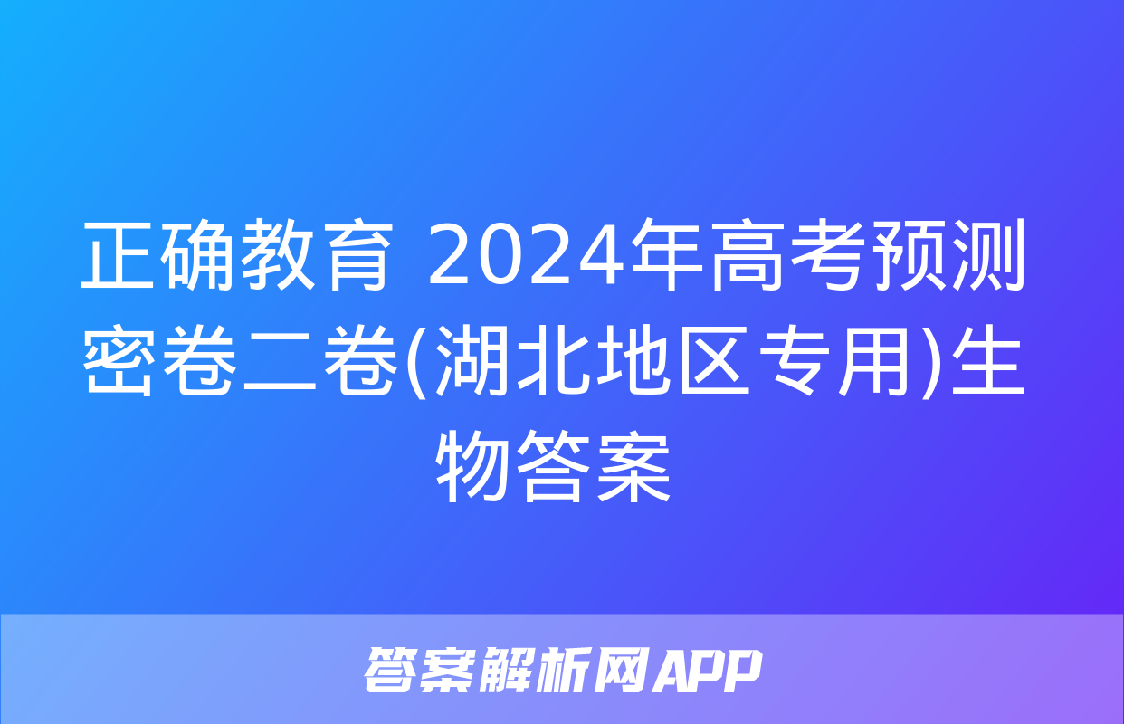 正确教育 2024年高考预测密卷二卷(湖北地区专用)生物答案