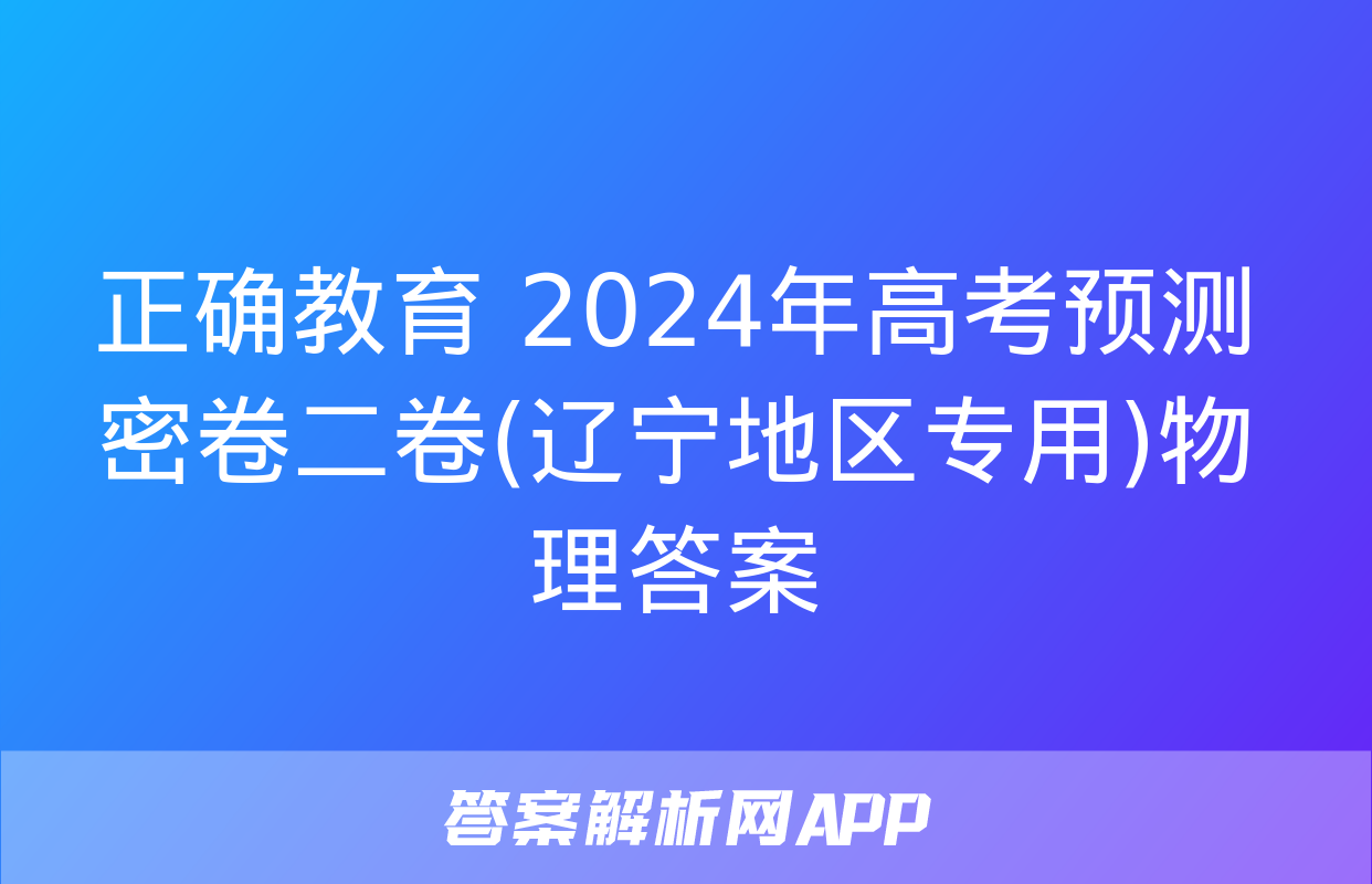 正确教育 2024年高考预测密卷二卷(辽宁地区专用)物理答案