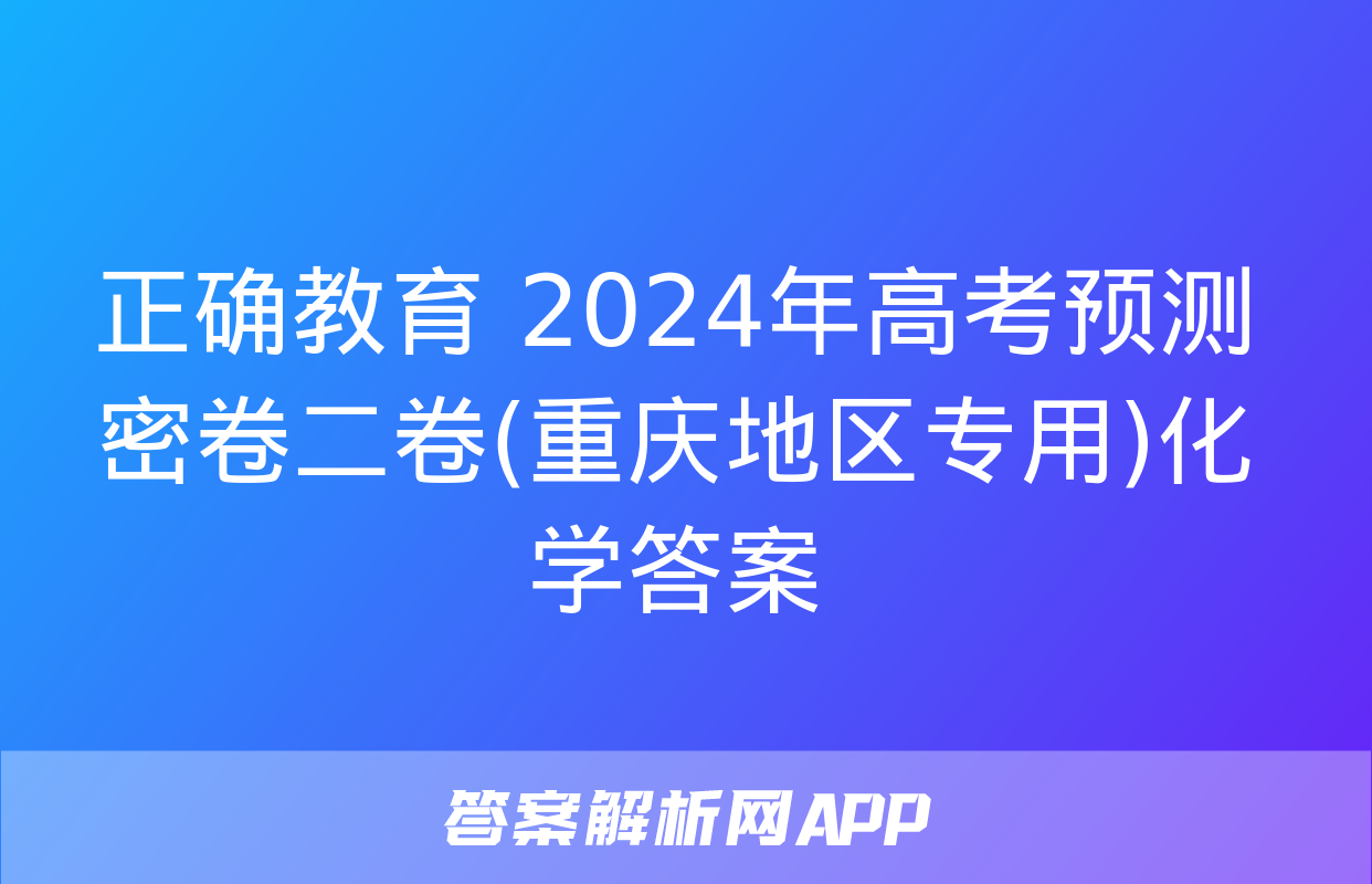 正确教育 2024年高考预测密卷二卷(重庆地区专用)化学答案