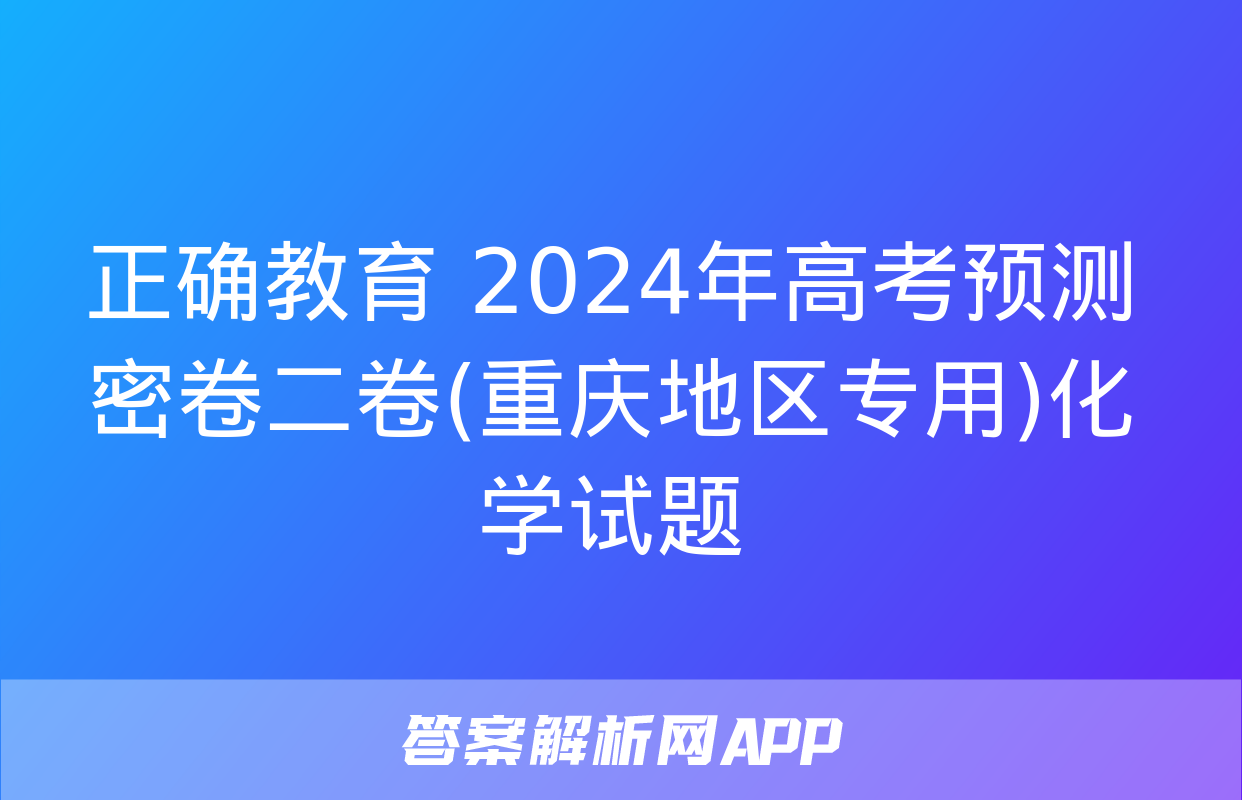 正确教育 2024年高考预测密卷二卷(重庆地区专用)化学试题