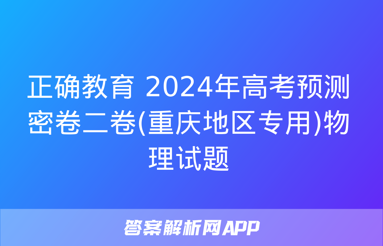 正确教育 2024年高考预测密卷二卷(重庆地区专用)物理试题